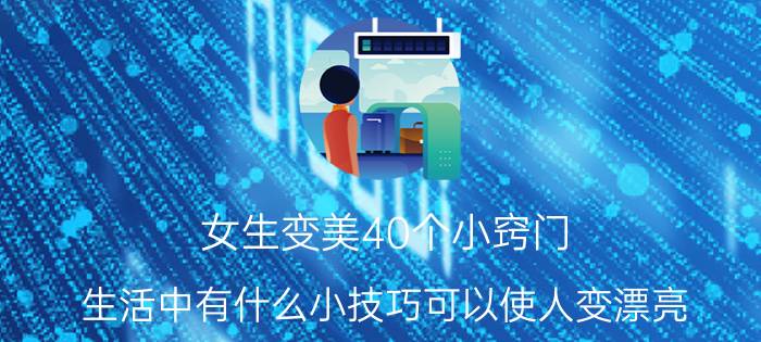 女生变美40个小窍门 生活中有什么小技巧可以使人变漂亮？